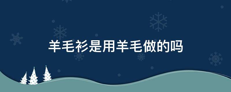 羊毛衫是用羊毛做的吗（羊毛衫是用羊毛做的吗图片）