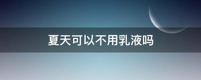 夏天可以不用乳液吗 夏天可以不用乳液只用水吗