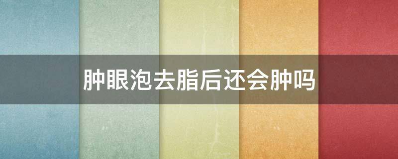 肿眼泡去脂后还会肿吗 肿眼泡去脂后还会再长出来吗