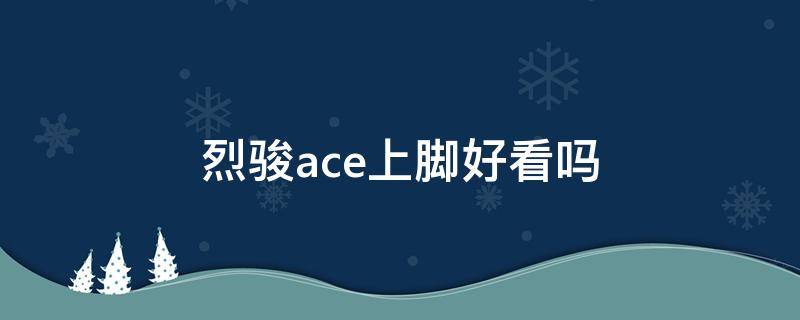 烈骏ace上脚好看吗 烈骏ace为什么这么贵