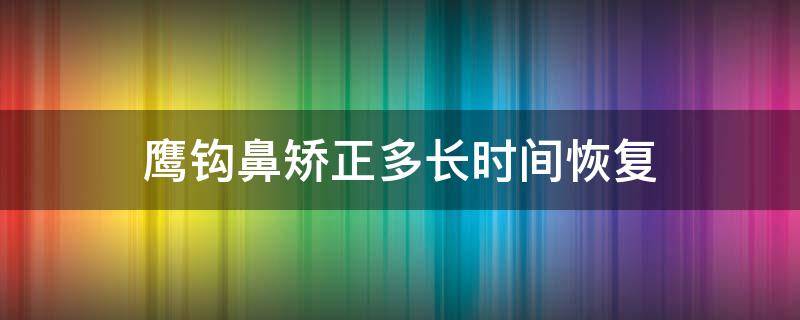 鹰钩鼻矫正多长时间恢复（鹰钩鼻矫正前后对比照）