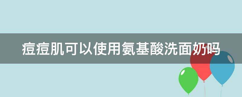 痘痘肌可以使用氨基酸洗面奶吗 痘痘肌肤可以使用氨基酸洗面奶吗