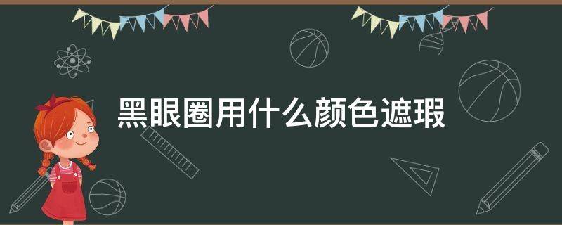 黑眼圈用什么颜色遮瑕（重度黑眼圈用什么颜色遮瑕）