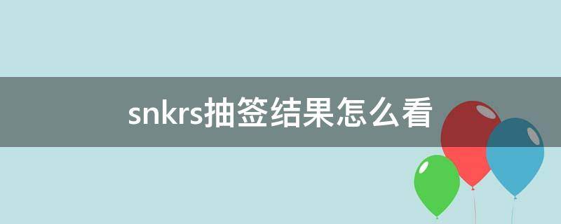 snkrs抽签结果怎么看（snkrs抽签怎么查看结果）