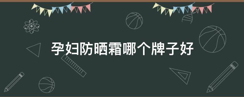 孕妇防晒霜哪个牌子好 孕妇防晒霜哪个牌子好用吗