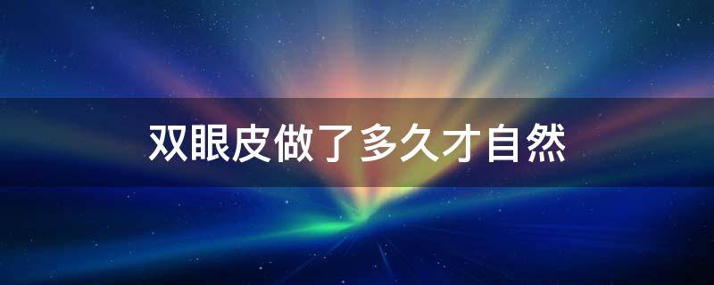 双眼皮做了多久才自然 双眼皮做完多久以后可以再次修复