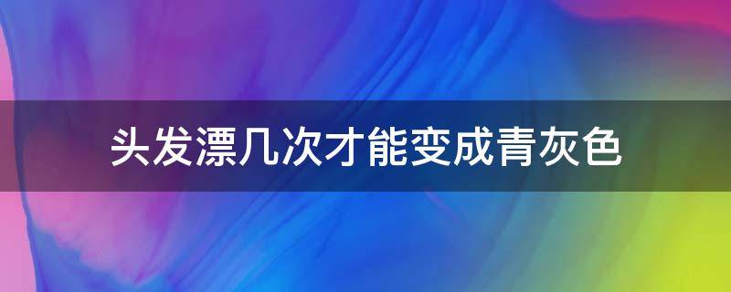 头发漂几次才能变成青灰色 头发漂一次的颜色