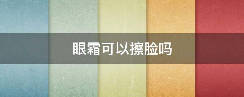 眼霜可以擦脸吗 眼霜可以擦脸吗有什么不良后果