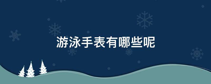 游泳手表有哪些呢 游泳手表排行榜前十名