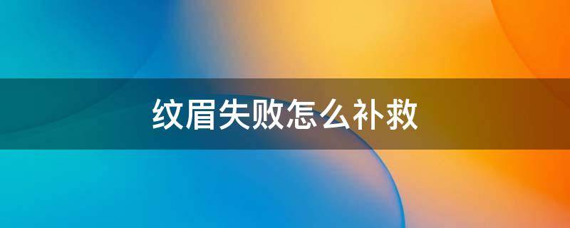 纹眉失败怎么补救 纹眉失败了怎么补救