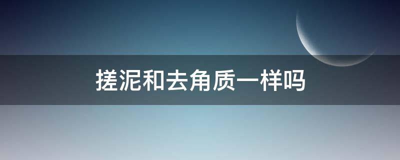 搓泥和去角质一样吗 搓泥和去角质一样吗怎么用