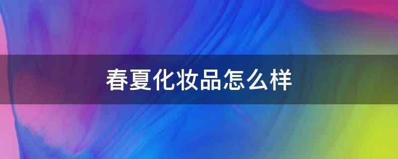 春夏化妆品怎么样（春夏化妆品怎么样?）