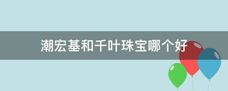 潮宏基和千叶珠宝哪个好（淘宝潮宏基珠宝旗舰店）