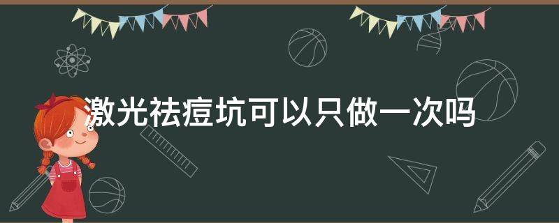 激光祛痘坑可以只做一次吗（激光祛痘坑可以只做一次吗多少钱）