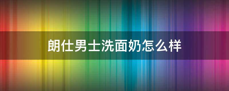 朗仕男士洗面奶怎么样 朗仕男士洗面奶怎么样知乎