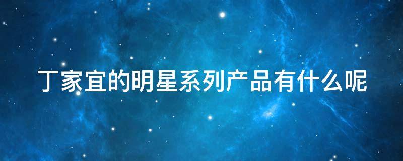 丁家宜的明星系列产品有什么呢 丁家宜卖了多少钱