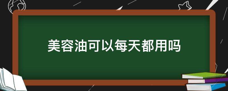 美容油可以每天都用吗 美容油可以每天都用吗女性