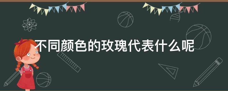 不同颜色的玫瑰代表什么呢（不同颜色的玫瑰代表什么呢英文）