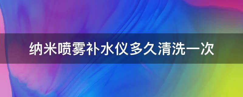 纳米喷雾补水仪多久清洗一次（纳米喷雾补水仪多久用一次）