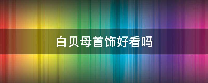 白贝母首饰好看吗 白贝母首饰好看吗图片