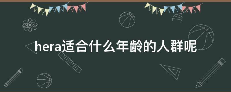 hera适合什么年龄的人群呢（hera r怎么样）