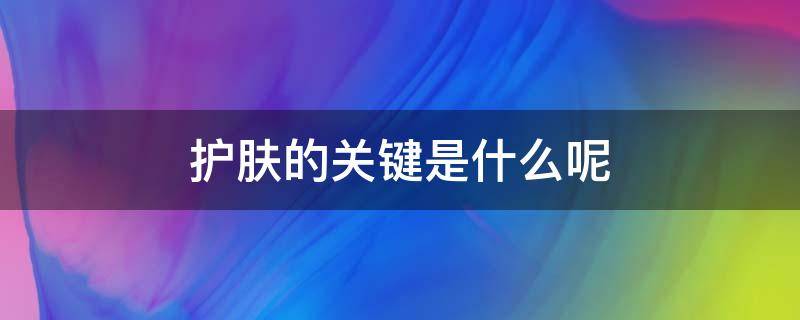 护肤的关键是什么呢 护肤最重要的三个环节