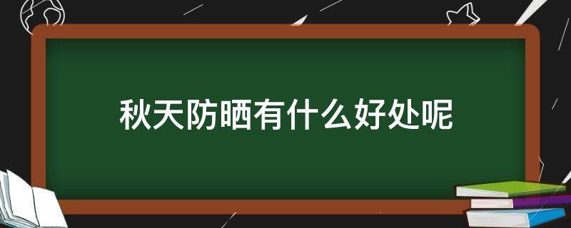 秋天防晒有什么好处呢（秋天防晒有什么好处呢图片）