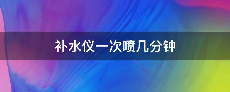 补水仪一次喷几分钟（补水仪一次喷多长时间）