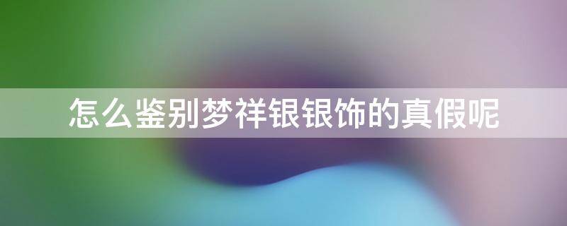 怎么鉴别梦祥银银饰的真假呢 怎么鉴别梦祥银银饰的真假呢