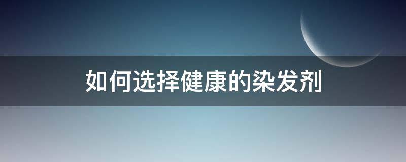 如何选择健康的染发剂 如何选择健康的染发剂品牌