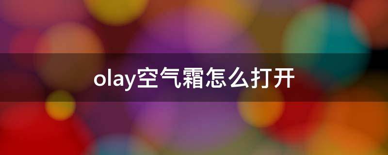 olay空气霜怎么打开（olay的空气霜怎么打开）