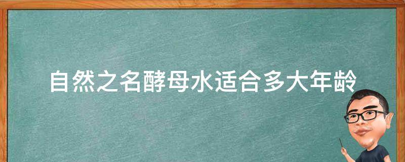 自然之名酵母水适合多大年龄 自然之名酵母水是爽肤水吗