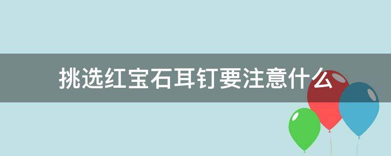 挑选红宝石耳钉要注意什么 红宝石耳钉款式