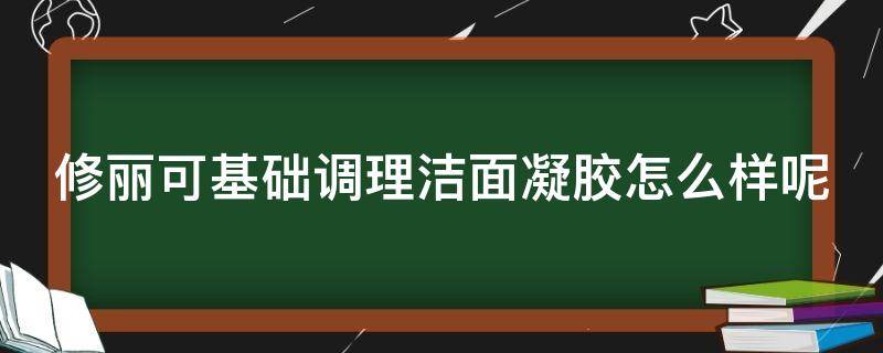 修丽可基础调理洁面凝胶怎么样呢 修丽可好用吗用过的姐妹