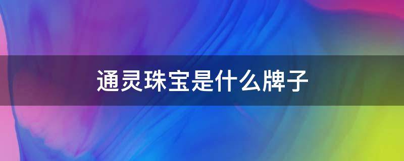 通灵珠宝是什么牌子 通灵珠宝百度百科