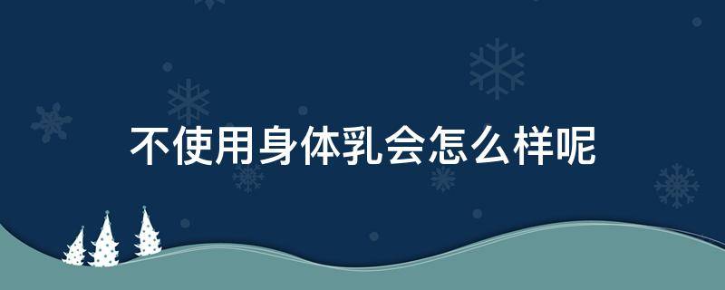 不使用身体乳会怎么样呢（不使用身体乳会怎么样呢图片）