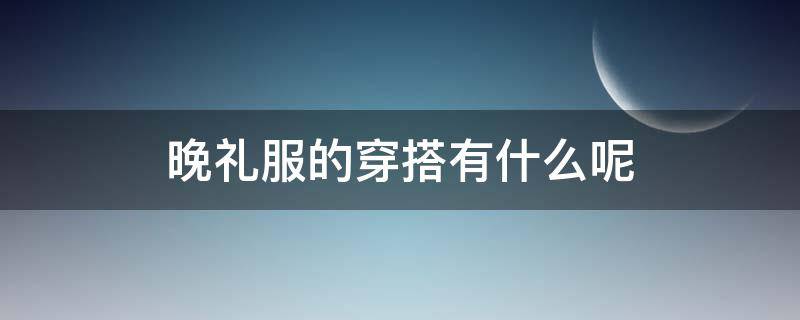 晚礼服的穿搭有什么呢（晚礼服的穿搭有什么呢）