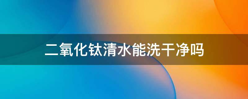 二氧化钛清水能洗干净吗 二氧化钛清水能洗干净吗