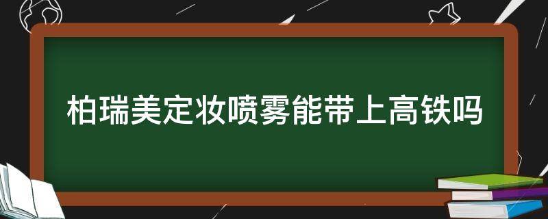 柏瑞美定妆喷雾能带上高铁吗 高铁可以带柏瑞美定妆喷雾吗