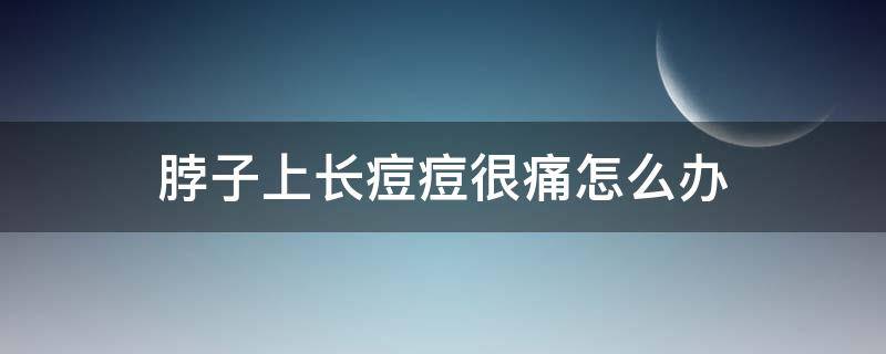 脖子上长痘痘很痛怎么办 脖子上长痘痘还疼怎么回事