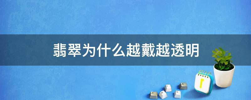 翡翠为什么越戴越透明（翡翠越戴越透明,是好还是坏?）