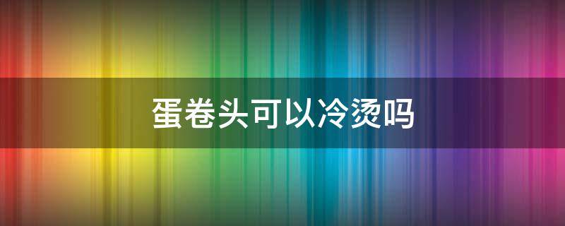 蛋卷头可以冷烫吗 蛋卷头可以烫出来吗