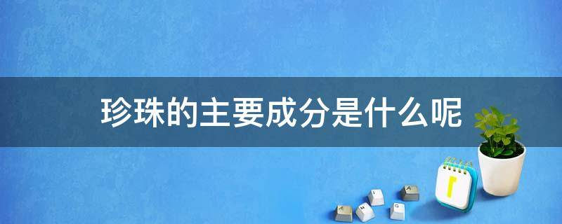 珍珠的主要成分是什么呢 珍珠的主要成分是什么呢图片