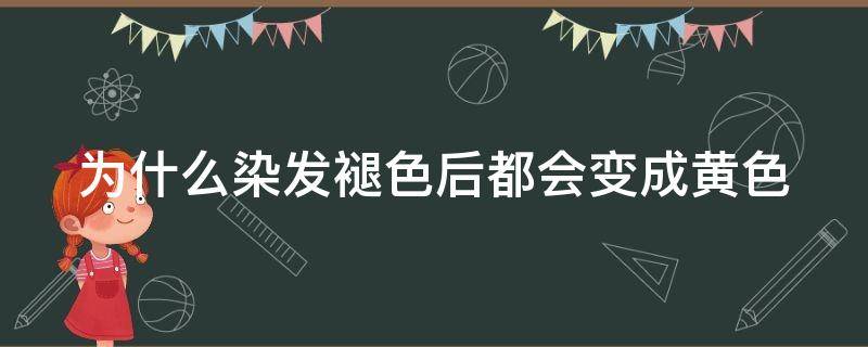 为什么染发褪色后都会变成黄色（为什么染头发褪色都是黄色）