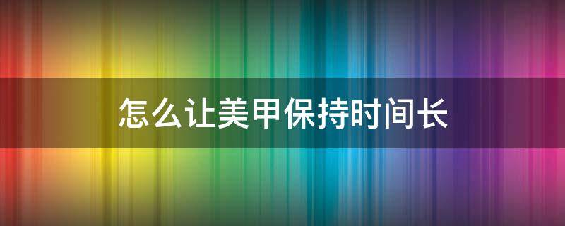 怎么让美甲保持时间长 怎样让美甲保持时间长