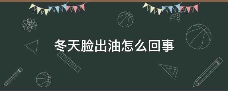 冬天脸出油怎么回事 冬天脸出油怎么回事女性