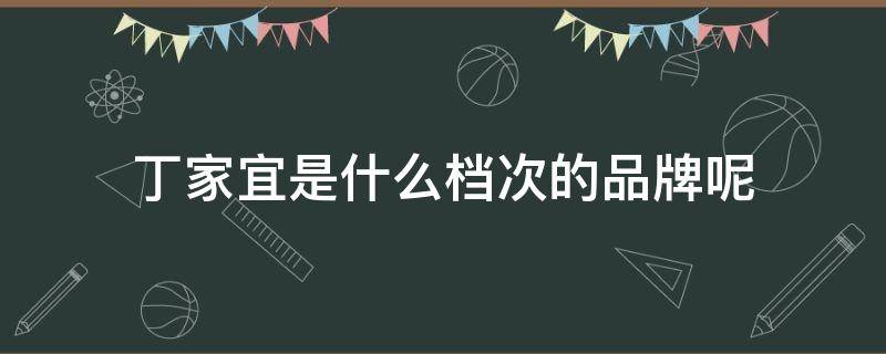 丁家宜是什么档次的品牌呢 丁家宜是什么档次的品牌呢图片