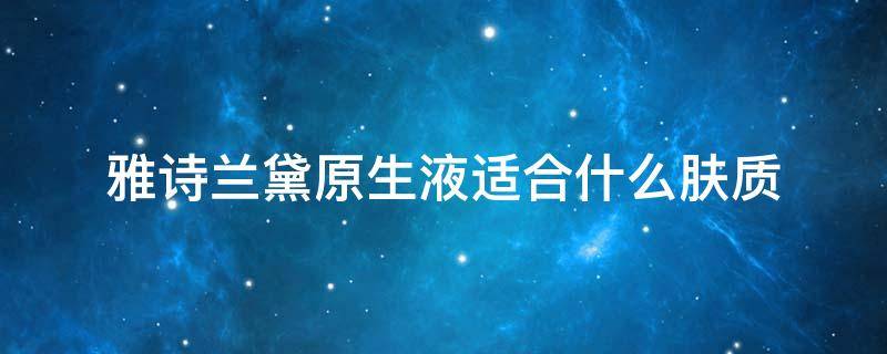 雅诗兰黛原生液适合什么肤质 雅诗兰黛原生液适合什么肤质的人用