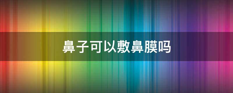 鼻子可以敷鼻膜吗 鼻子可以敷鼻膜吗图片