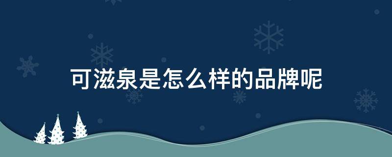 可滋泉是怎么样的品牌呢 可滋泉是怎么样的品牌呢图片